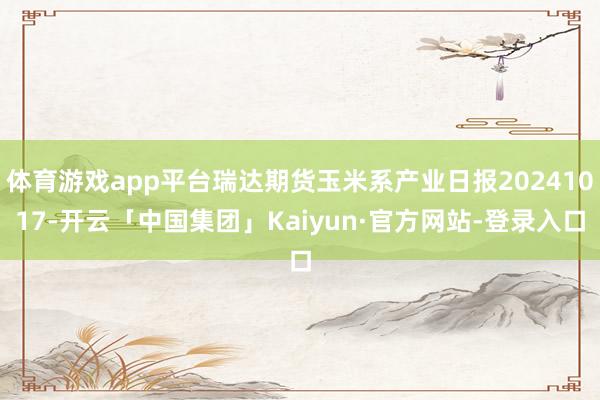 体育游戏app平台瑞达期货玉米系产业日报20241017-开云「中国集团」Kaiyun·官方网站-登录入口