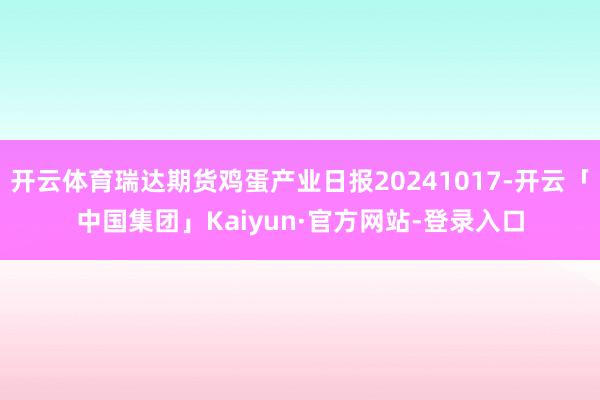 开云体育瑞达期货鸡蛋产业日报20241017-开云「中国集团」Kaiyun·官方网站-登录入口