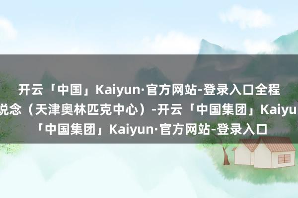 开云「中国」Kaiyun·官方网站-登录入口全程马拉松额外为宾水西说念（天津奥林匹克中心）-开云「中国集团」Kaiyun·官方网站-登录入口