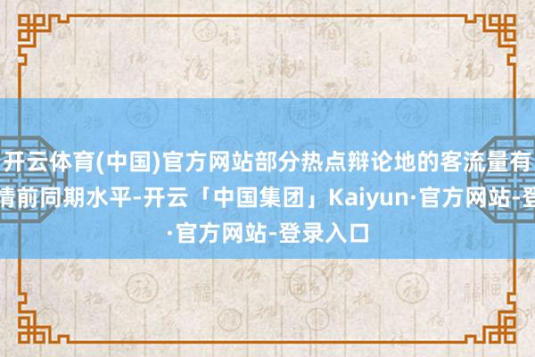 开云体育(中国)官方网站部分热点辩论地的客流量有望超疫情前同期水平-开云「中国集团」Kaiyun·官方网站-登录入口