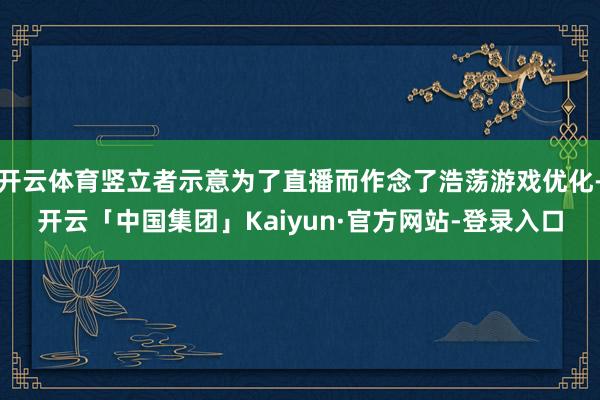 开云体育竖立者示意为了直播而作念了浩荡游戏优化-开云「中国集团」Kaiyun·官方网站-登录入口