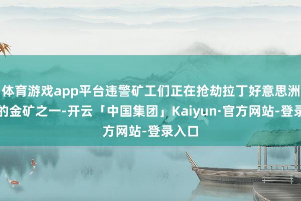 体育游戏app平台违警矿工们正在抢劫拉丁好意思洲最大的金矿之一-开云「中国集团」Kaiyun·官方网站-登录入口