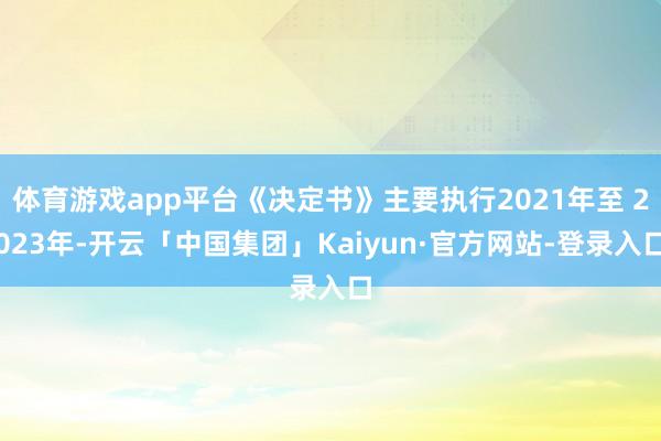 体育游戏app平台《决定书》主要执行2021年至 2023年-开云「中国集团」Kaiyun·官方网站-登录入口