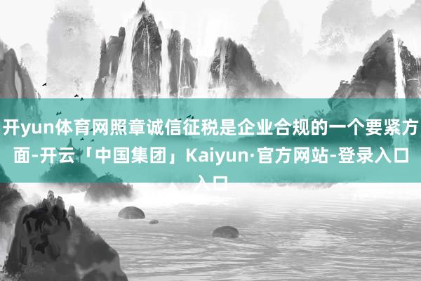 开yun体育网照章诚信征税是企业合规的一个要紧方面-开云「中国集团」Kaiyun·官方网站-登录入口