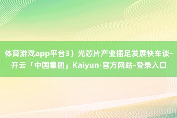 体育游戏app平台3）光芯片产业插足发展快车谈-开云「中国集团」Kaiyun·官方网站-登录入口