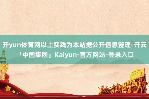 开yun体育网以上实践为本站据公开信息整理-开云「中国集团」Kaiyun·官方网站-登录入口